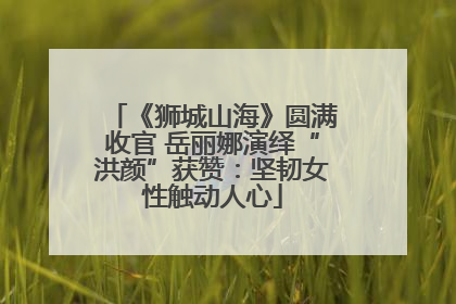 《狮城山海》圆满收官 岳丽娜演绎“洪颜”获赞：坚韧女性触动人心