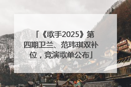 《歌手2025》第四期卫兰、范玮琪双补位，竞演歌单公布