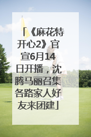 《麻花特开心2》官宣6月14日开播，沈腾马丽召集各路家人好友来团建
