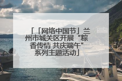 「网络中国节」兰州市城关区开展“粽香传情 共庆端午”系列主题活动