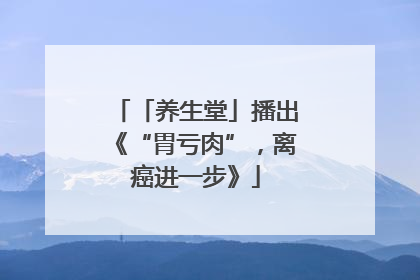 「养生堂」播出《“胃亏肉”，离癌进一步》