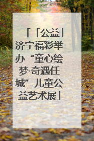 「公益」济宁福彩举办“童心绘梦·奇遇任城”儿童公益艺术展