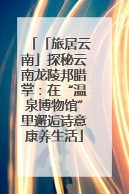 「旅居云南」探秘云南龙陵邦腊掌：在“温泉博物馆”里邂逅诗意康养生活