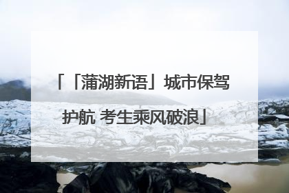 「蒲湖新语」城市保驾护航 考生乘风破浪