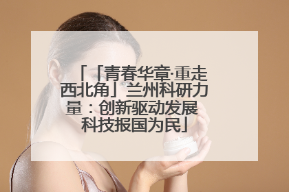 「青春华章·重走西北角」兰州科研力量：创新驱动发展 科技报国为民