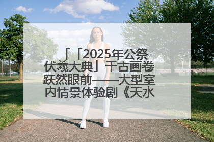 「2025年公祭伏羲大典」千古画卷跃然眼前——大型室内情景体验剧《天水千古秀》演出侧记