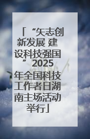“矢志创新发展 建设科技强国”2025年全国科技工作者日湖南主场活动举行