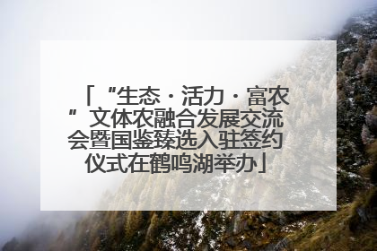 “生态・活力・富农”文体农融合发展交流会暨国鉴臻选入驻签约仪式在鹤鸣湖举办