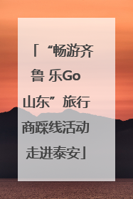 “畅游齐鲁 乐Go山东”旅行商踩线活动走进泰安
