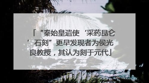 “秦始皇遣使‘采药昆仑’石刻”更早发现者为侯光良教授，其认为刻于元代