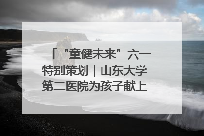 “童健未来”六一特别策划｜山东大学第二医院为孩子献上“童心处方”
