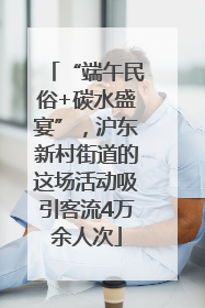 “端午民俗+碳水盛宴”，沪东新村街道的这场活动吸引客流4万余人次