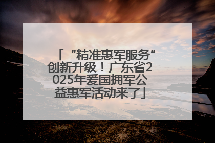 “精准惠军服务”创新升级！广东省2025年爱国拥军公益惠军活动来了