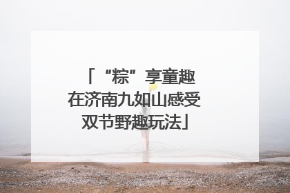“粽”享童趣 在济南九如山感受双节野趣玩法