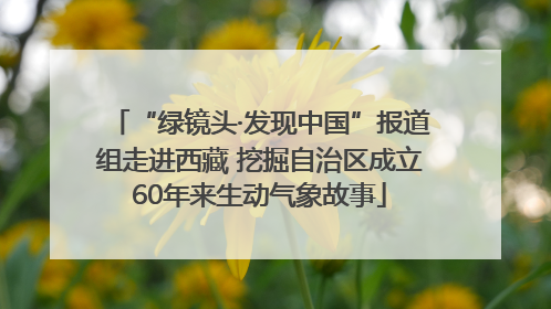 “绿镜头·发现中国”报道组走进西藏 挖掘自治区成立60年来生动气象故事