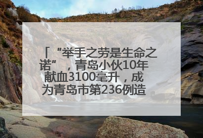 “举手之劳是生命之诺”，青岛小伙10年献血3100毫升，成为青岛市第236例造血干细胞捐献者