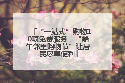 “一站式”购物10项免费服务，“端午邻里购物节”让居民尽享便利