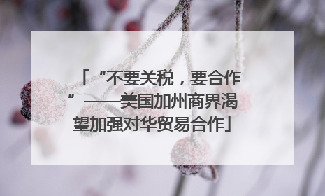 “不要关税，要合作”——美国加州商界渴望加强对华贸易合作