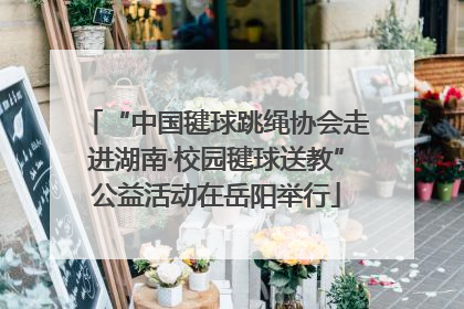 “中国毽球跳绳协会走进湖南·校园毽球送教”公益活动在岳阳举行