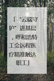 “云端守护”进基层，呼和浩特工会远程医疗精准触达职工