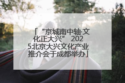 “京城南中轴·文化正大兴” 2025北京大兴文化产业推介会于成都举办