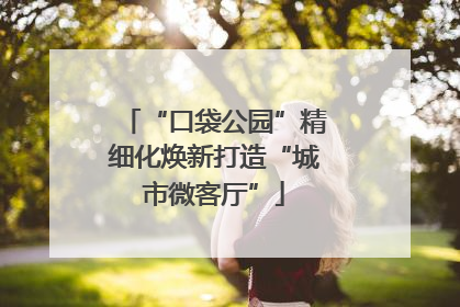 “口袋公园”精细化焕新打造“城市微客厅”