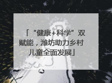 “健康+科学”双赋能，潍坊助力乡村儿童全面发展