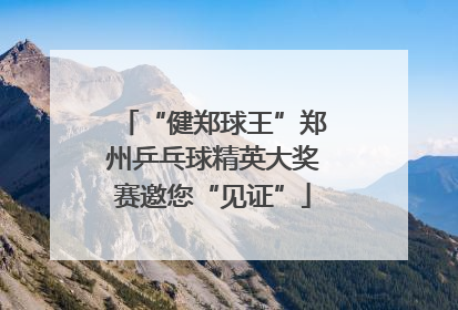 “健郑球王”郑州乒乓球精英大奖赛邀您“见证”