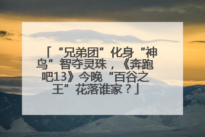 “兄弟团”化身“神鸟”智夺灵珠，《奔跑吧13》今晚“百谷之王”花落谁家？