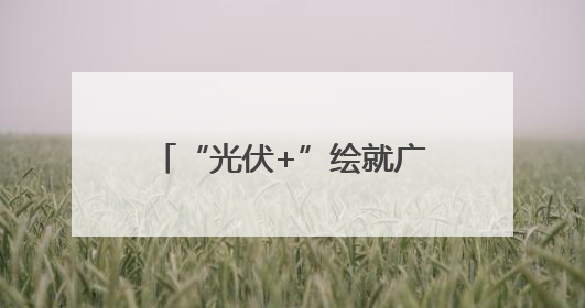 “光伏+”绘就广西能源转型新图景