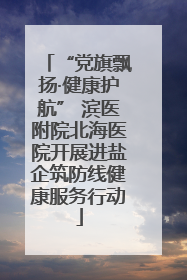 “党旗飘扬·健康护航” 滨医附院北海医院开展进盐企筑防线健康服务行动