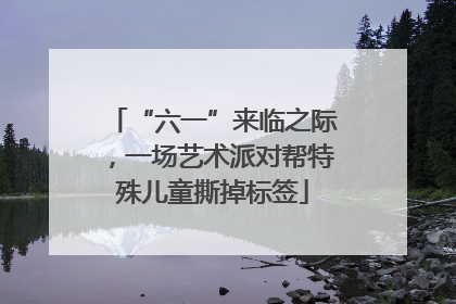 “六一”来临之际，一场艺术派对帮特殊儿童撕掉标签