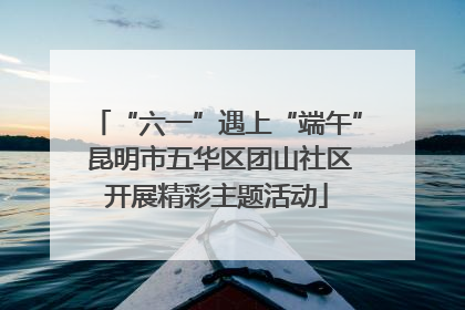 “六一”遇上“端午” 昆明市五华区团山社区开展精彩主题活动