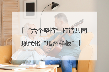 “六个坚持”打造共同现代化“瓜州样板”