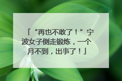 “再也不敢了！”宁波女子倒走锻炼，一个月不到，出事了！