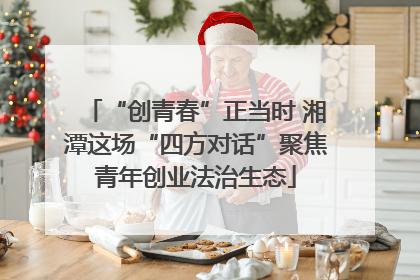 “创青春”正当时 湘潭这场“四方对话”聚焦青年创业法治生态