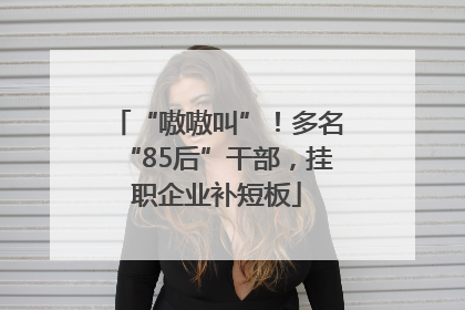 “嗷嗷叫”！多名“85后”干部，挂职企业补短板