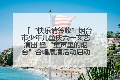 “快乐请签收”烟台市少年儿童庆六一文艺演出 暨“童声里的烟台”合唱展演活动启动仪式圆满落幕