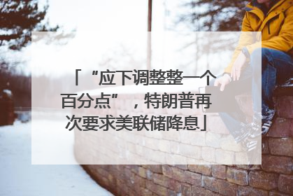“应下调整整一个百分点”，特朗普再次要求美联储降息