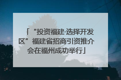 “投资福建·选择开发区”福建省招商引资推介会在福州成功举行