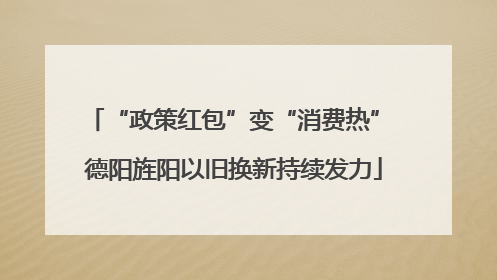 “政策红包”变“消费热” 德阳旌阳以旧换新持续发力