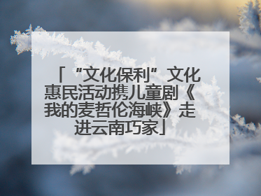 “文化保利”文化惠民活动携儿童剧《我的麦哲伦海峡》走进云南巧家