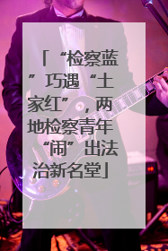 “检察蓝”巧遇“土家红”，两地检察青年“闹”出法治新名堂