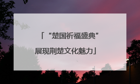 “楚国祈福盛典”展现荆楚文化魅力