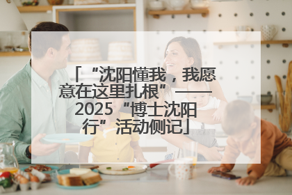 “沈阳懂我，我愿意在这里扎根”——2025“博士沈阳行”活动侧记
