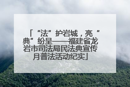 “法”护岩城，亮“典”纷呈——福建省龙岩市司法局民法典宣传月普法活动纪实