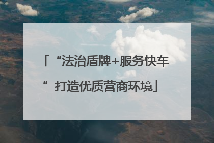 “法治盾牌+服务快车”打造优质营商环境