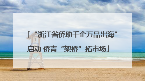 “浙江省侨助千企万品出海”启动 侨青“架桥”拓市场