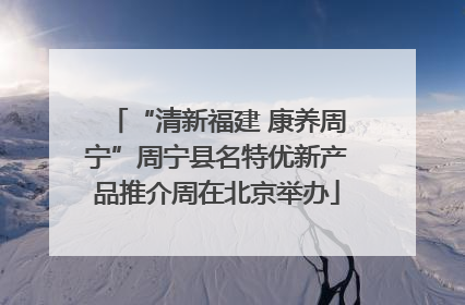 “清新福建 康养周宁”周宁县名特优新产品推介周在北京举办
