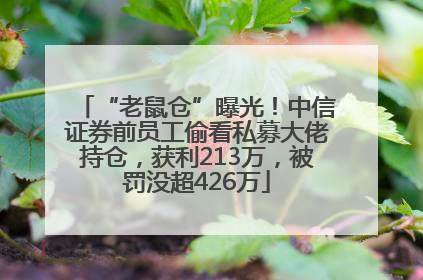 “老鼠仓”曝光！中信证券前员工偷看私募大佬持仓，获利213万，被罚没超426万